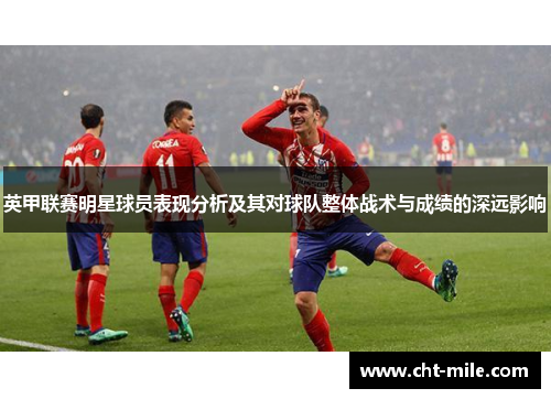 英甲联赛明星球员表现分析及其对球队整体战术与成绩的深远影响 英甲联赛明星球员表现分析及其对球队整体战术与成绩的深远影响
