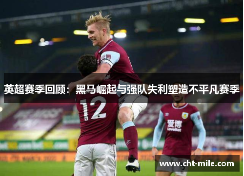 英超赛季回顾：黑马崛起与强队失利塑造不平凡赛季