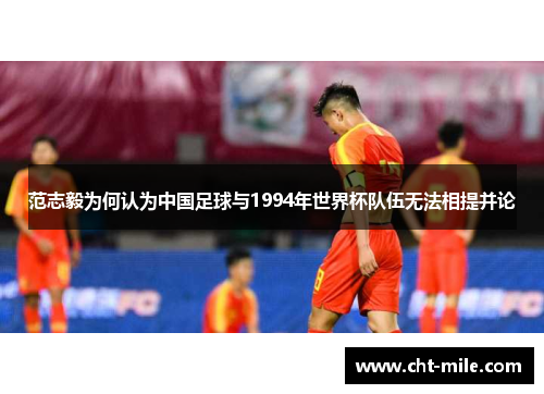 范志毅为何认为中国足球与1994年世界杯队伍无法相提并论
