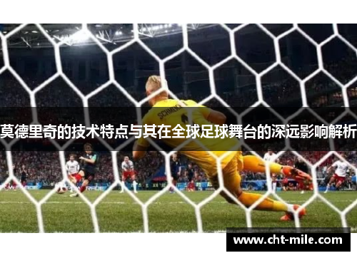 莫德里奇的技术特点与其在全球足球舞台的深远影响解析