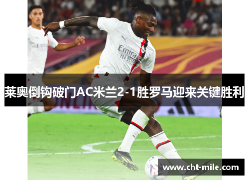 莱奥倒钩破门AC米兰2-1胜罗马迎来关键胜利