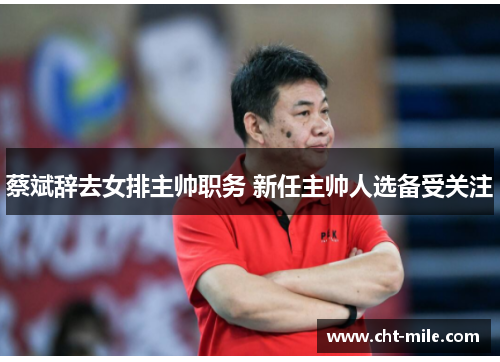 蔡斌辞去女排主帅职务 新任主帅人选备受关注