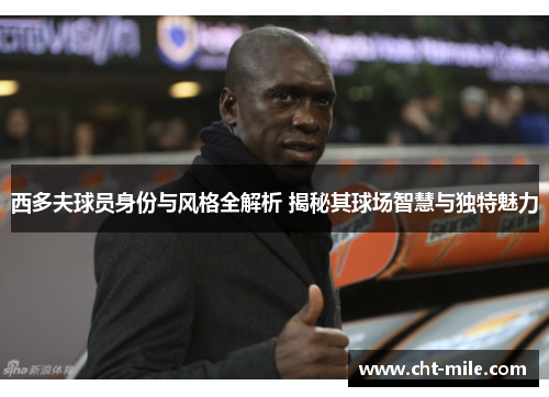 西多夫球员身份与风格全解析 揭秘其球场智慧与独特魅力