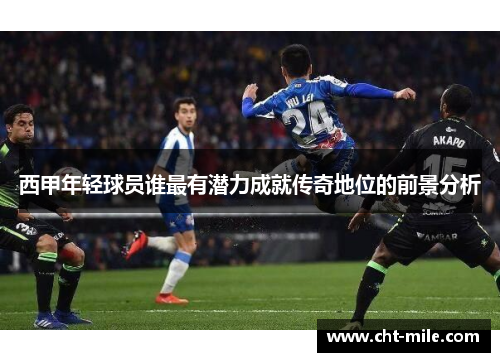 西甲年轻球员谁最有潜力成就传奇地位的前景分析
