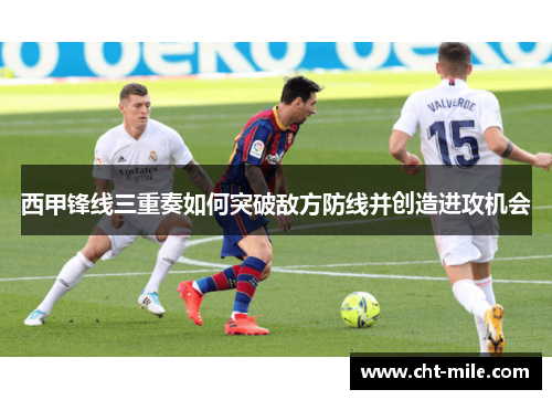 西甲锋线三重奏如何突破敌方防线并创造进攻机会