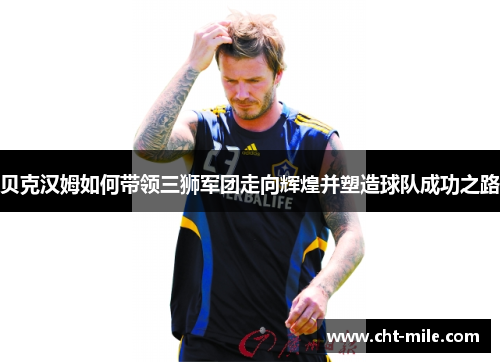 贝克汉姆如何带领三狮军团走向辉煌并塑造球队成功之路