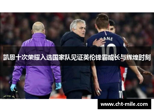 凯恩十次荣耀入选国家队见证英伦锋霸成长与辉煌时刻