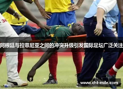 阿根廷与拉菲尼亚之间的冲突升级引发国际足坛广泛关注