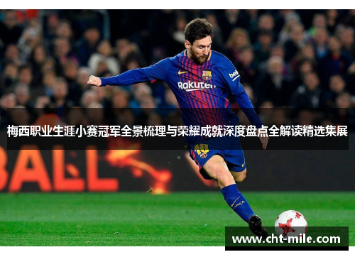 梅西职业生涯小赛冠军全景梳理与荣耀成就深度盘点全解读精选集展