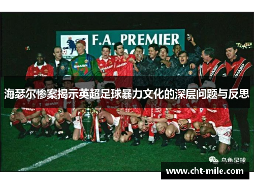 海瑟尔惨案揭示英超足球暴力文化的深层问题与反思