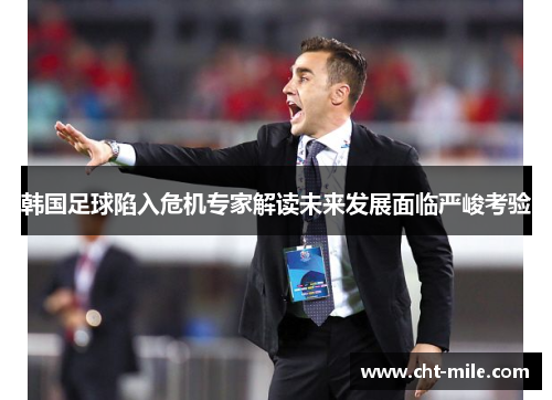 韩国足球陷入危机专家解读未来发展面临严峻考验