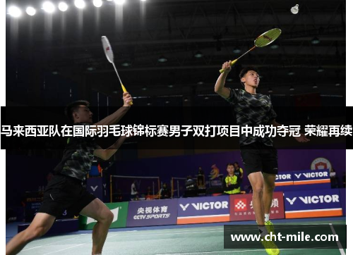 马来西亚队在国际羽毛球锦标赛男子双打项目中成功夺冠 荣耀再续