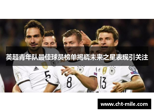 英超青年队最佳球员榜单揭晓未来之星表现引关注