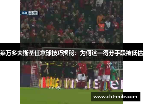 莱万多夫斯基任意球技巧揭秘：为何这一得分手段被低估