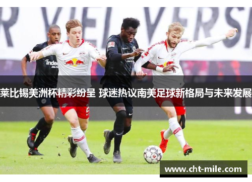 莱比锡美洲杯精彩纷呈 球迷热议南美足球新格局与未来发展