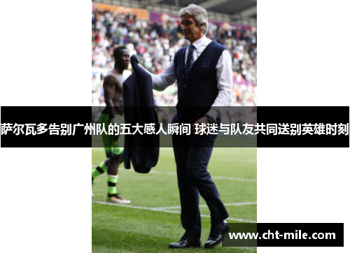 萨尔瓦多告别广州队的五大感人瞬间 球迷与队友共同送别英雄时刻