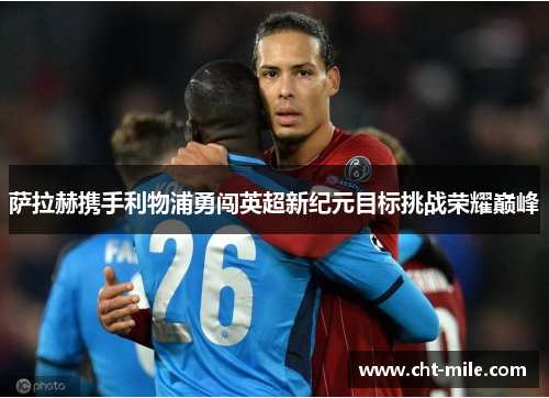 萨拉赫携手利物浦勇闯英超新纪元目标挑战荣耀巅峰