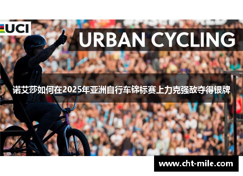 诺艾莎如何在2025年亚洲自行车锦标赛上力克强敌夺得银牌