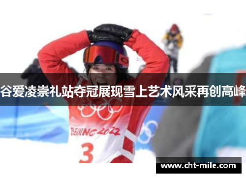 谷爱凌崇礼站夺冠展现雪上艺术风采再创高峰