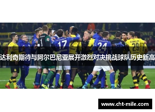 达利奇期待与阿尔巴尼亚展开激烈对决挑战球队历史新高