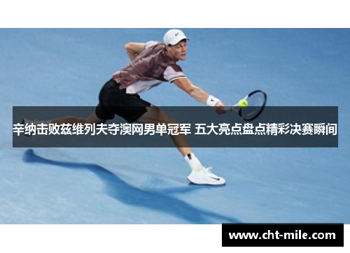 辛纳击败兹维列夫夺澳网男单冠军 五大亮点盘点精彩决赛瞬间