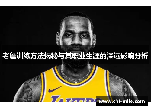 老詹训练方法揭秘与其职业生涯的深远影响分析