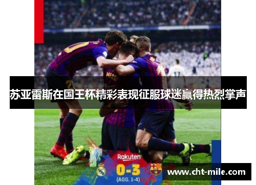 苏亚雷斯在国王杯精彩表现征服球迷赢得热烈掌声