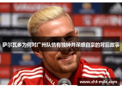 萨尔瓦多为何对广州队情有独钟并深感自豪的背后故事