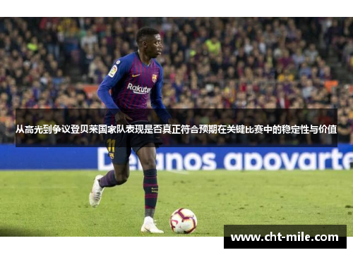 从高光到争议登贝莱国家队表现是否真正符合预期在关键比赛中的稳定性与价值