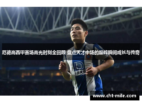 厄德高西甲赛场高光时刻全回顾 盘点天才中场的巅峰瞬间成长与传奇 厄德高西甲赛场高光时刻全回顾 盘点天才中场的巅峰瞬间成长与传奇