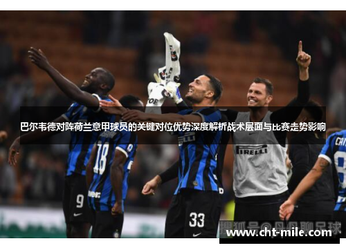 巴尔韦德对阵荷兰意甲球员的关键对位优势深度解析战术层面与比赛走势影响 巴尔韦德对阵荷兰意甲球员的关键对位优势深度解析战术层面与比赛走势影响
