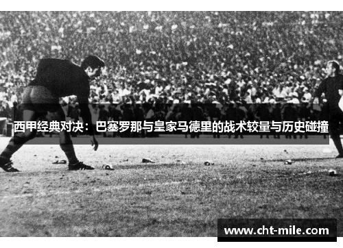 西甲经典对决：巴塞罗那与皇家马德里的战术较量与历史碰撞