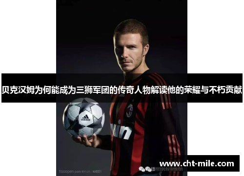 贝克汉姆为何能成为三狮军团的传奇人物解读他的荣耀与不朽贡献
