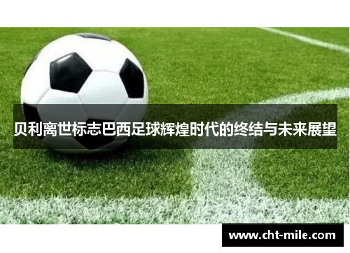 贝利离世标志巴西足球辉煌时代的终结与未来展望