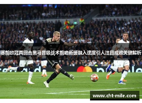 赛前欧冠两回合黑马晋级战术前瞻新援融入速度引人注目成败关键解析