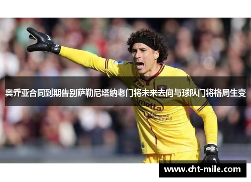 奥乔亚合同到期告别萨勒尼塔纳老门将未来去向与球队门将格局生变 奥乔亚合同到期告别萨勒尼塔纳老门将未来去向与球队门将格局生变