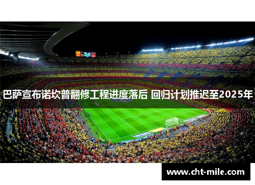 巴萨宣布诺坎普翻修工程进度落后 回归计划推迟至2025年 巴萨宣布诺坎普翻修工程进度落后 回归计划推迟至2025年