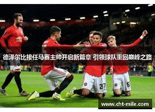 德泽尔比接任马赛主帅开启新篇章 引领球队重回巅峰之路 德泽尔比接任马赛主帅开启新篇章 引领球队重回巅峰之路