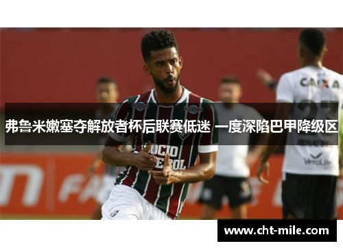 弗鲁米嫩塞夺解放者杯后联赛低迷 一度深陷巴甲降级区 弗鲁米嫩塞夺解放者杯后联赛低迷 一度深陷巴甲降级区