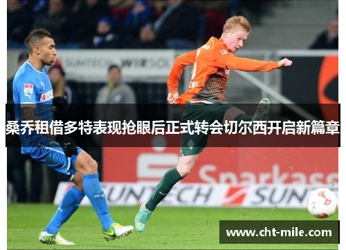 桑乔租借多特表现抢眼后正式转会切尔西开启新篇章