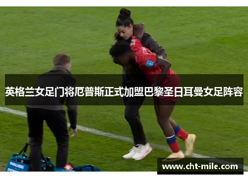 英格兰女足门将厄普斯正式加盟巴黎圣日耳曼女足阵容