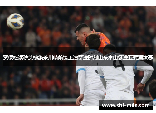 贾德松读秒头槌绝杀川崎前锋上演奇迹时刻山东泰山挺进亚冠淘汰赛